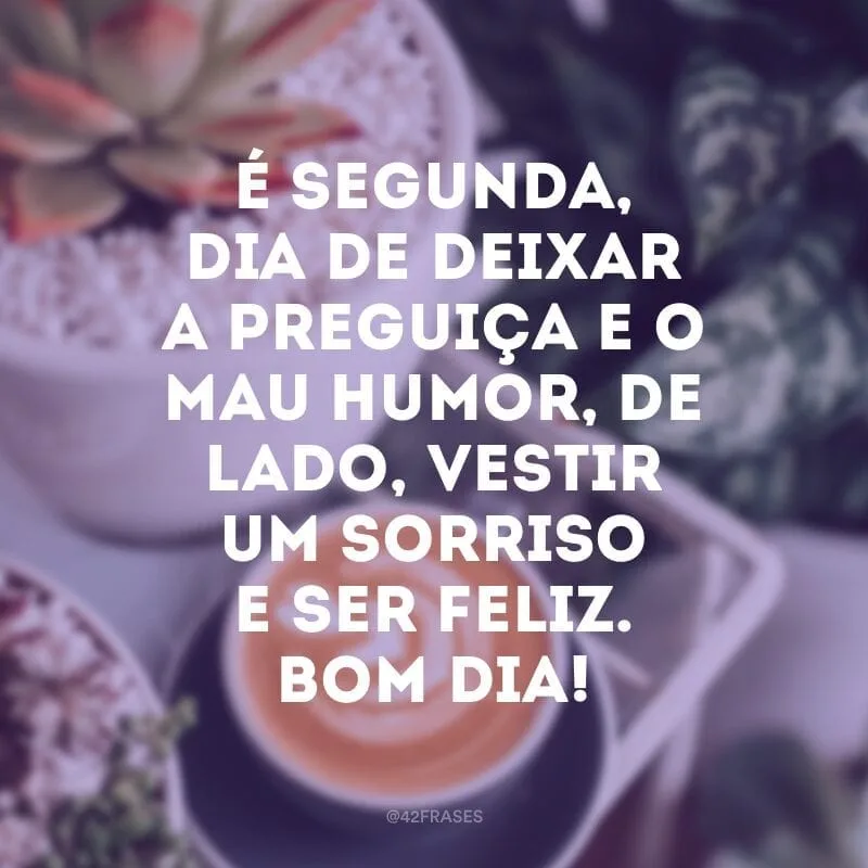 É segunda, dia de deixar a preguiça e o mau humor de lado, vestir um sorriso e ser feliz. Bom dia!