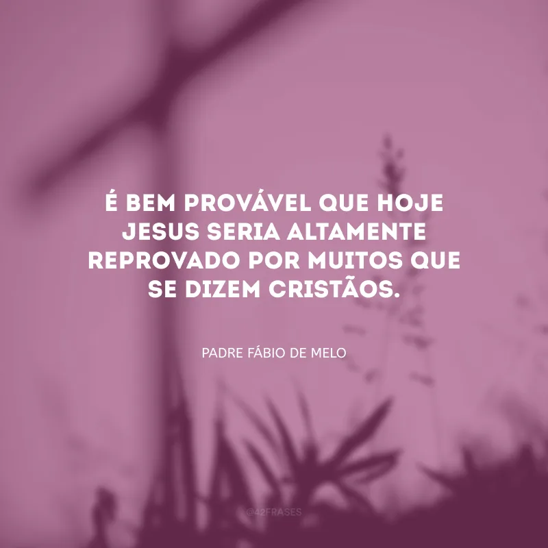 É bem provável que hoje Jesus seria altamente reprovado por muitos que se dizem cristãos.