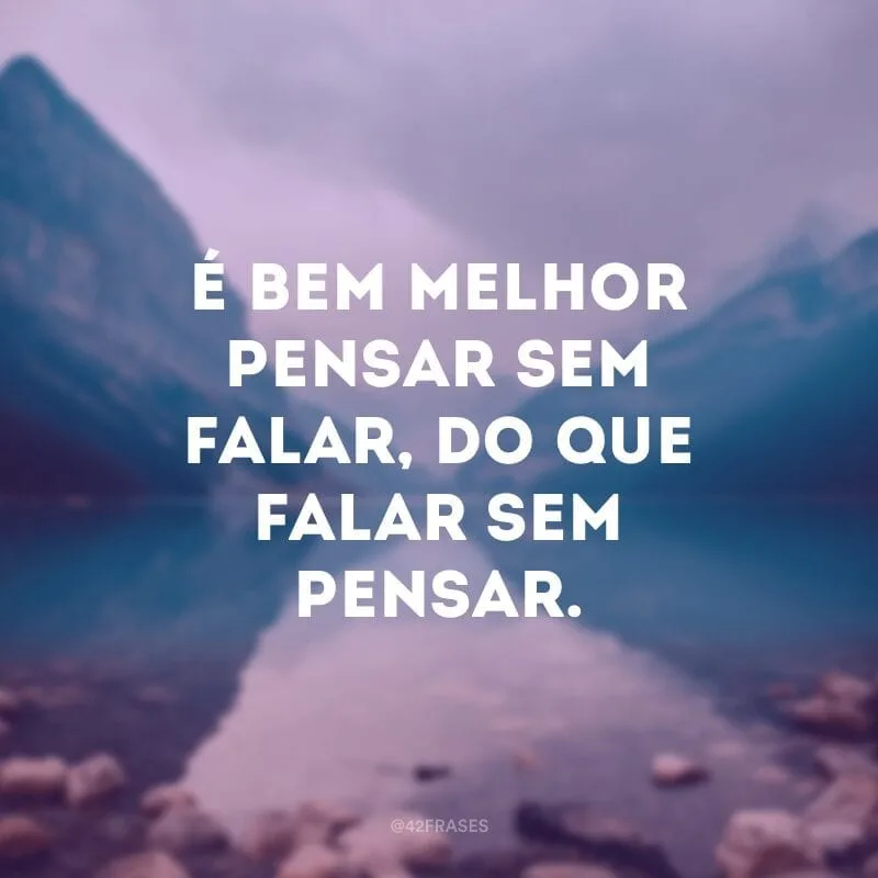 É bem melhor pensar sem falar, do que falar sem pensar.