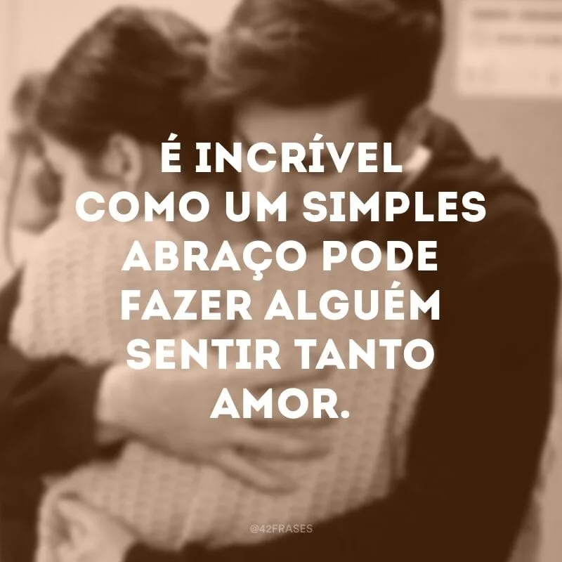 É incrível como um simples abraço pode fazer alguém sentir tanto amor.
