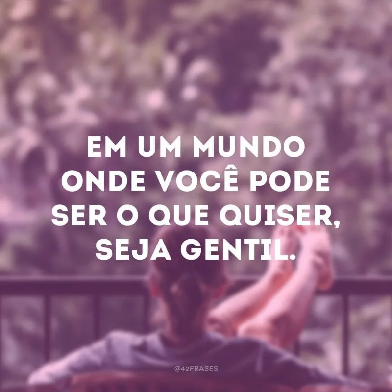 Em um mundo onde você pode ser o que quiser, seja gentil.