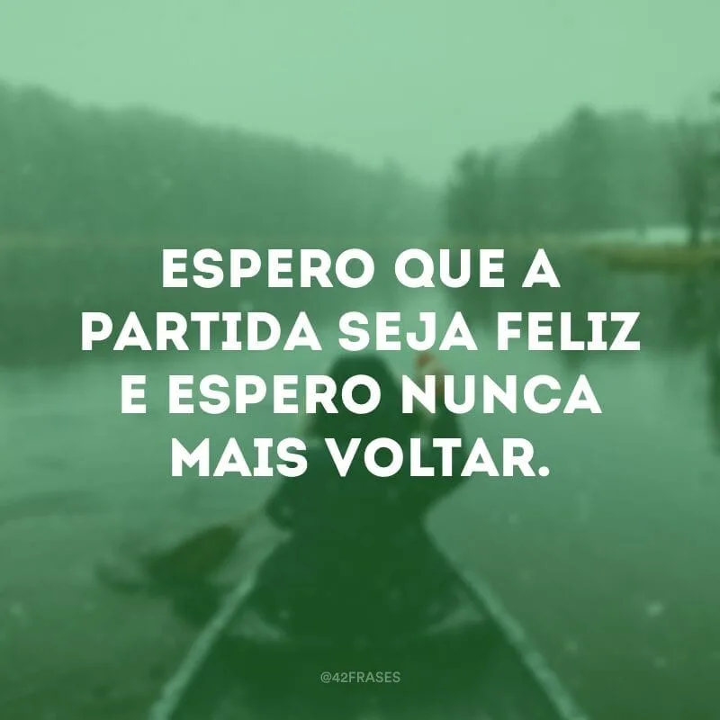 Espero que a partida seja feliz e espero nunca mais voltar.