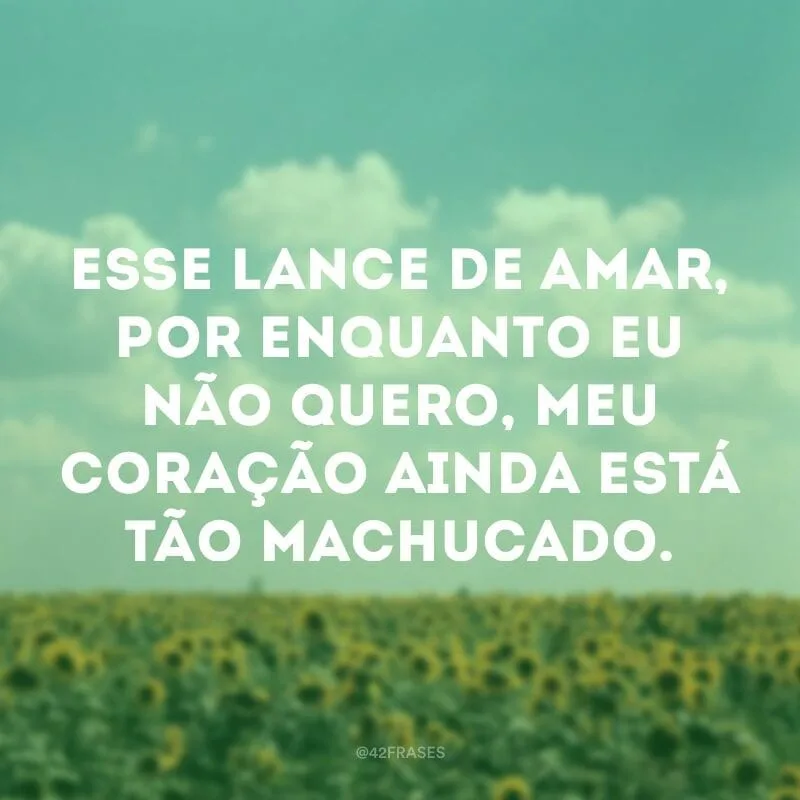 Esse lance de amar, por enquanto eu não quero, meu coração ainda está tão machucado.