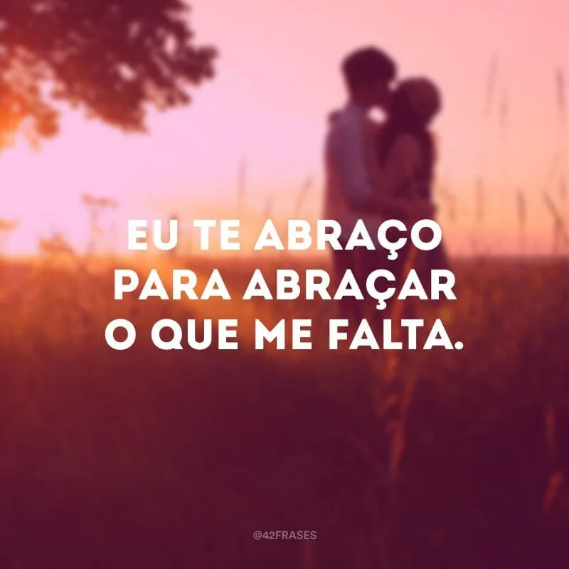Eu te abraço para abraçar o que me falta.