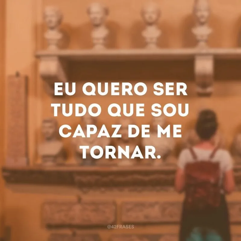 Eu quero ser tudo que sou capaz de me tornar.