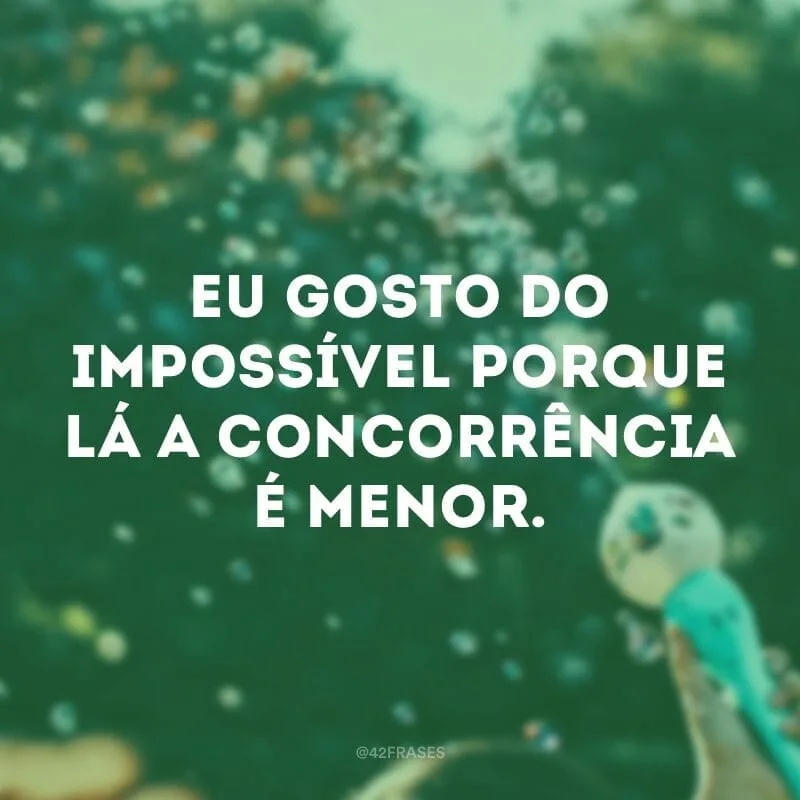 Eu gosto do impossível porque lá a concorrência é menor.