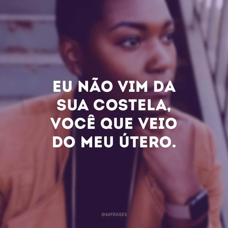 Eu não vim da sua costela, você que veio do meu útero.