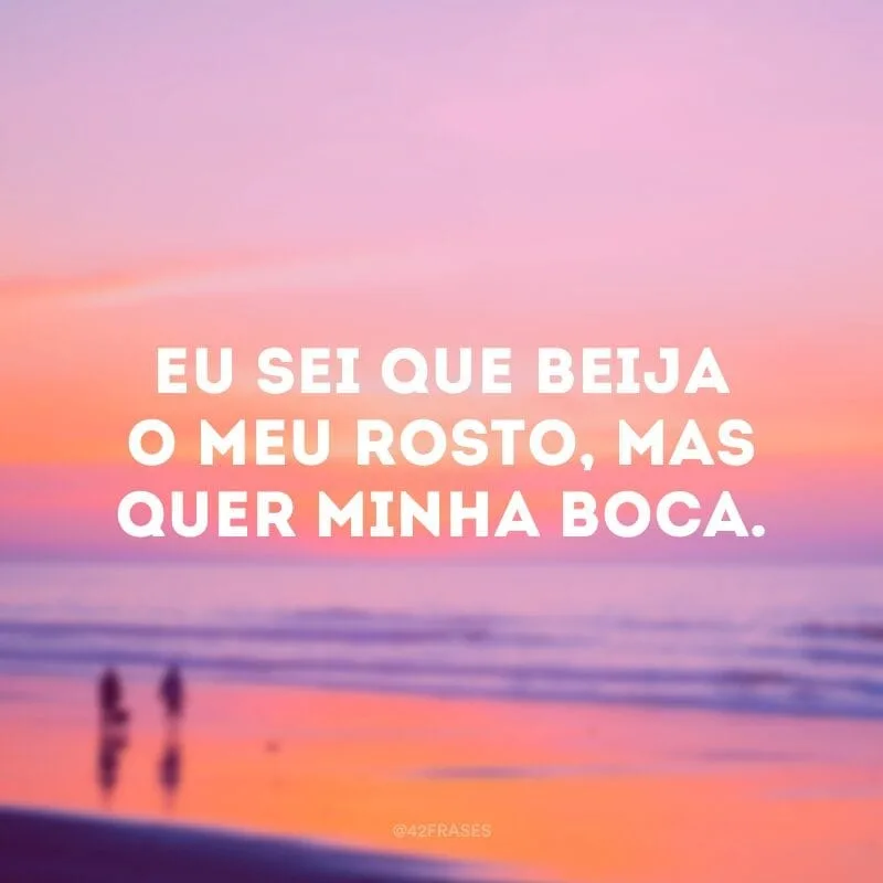 Eu sei que beija o meu rosto, mas quer minha boca.