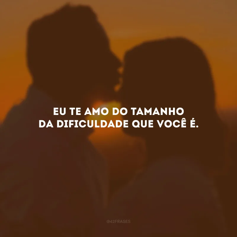 Eu te amo do tamanho da dificuldade que você é.