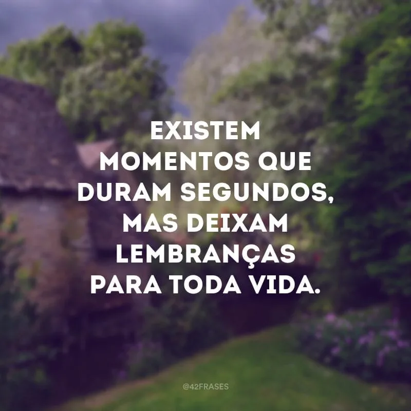 Existem momentos que duram segundos, mas deixam lembranças para toda vida.