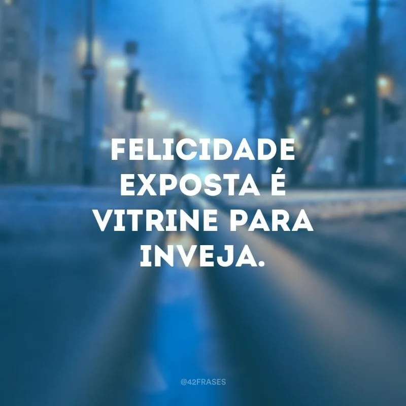 Felicidade exposta é vitrine para inveja.