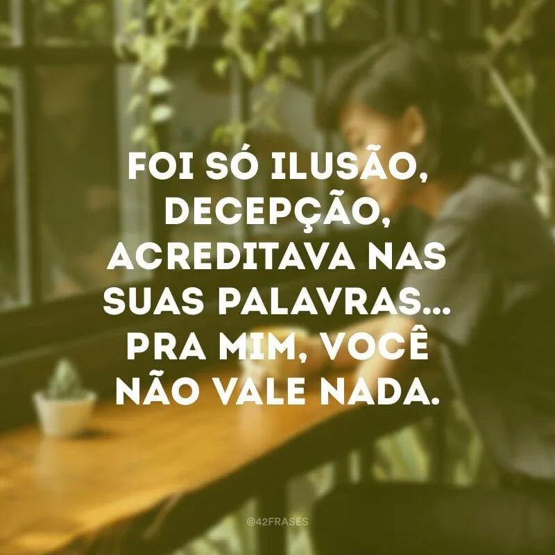 Foi só ilusão, decepção, acreditava nas suas palavras… pra mim, você não vale nada.