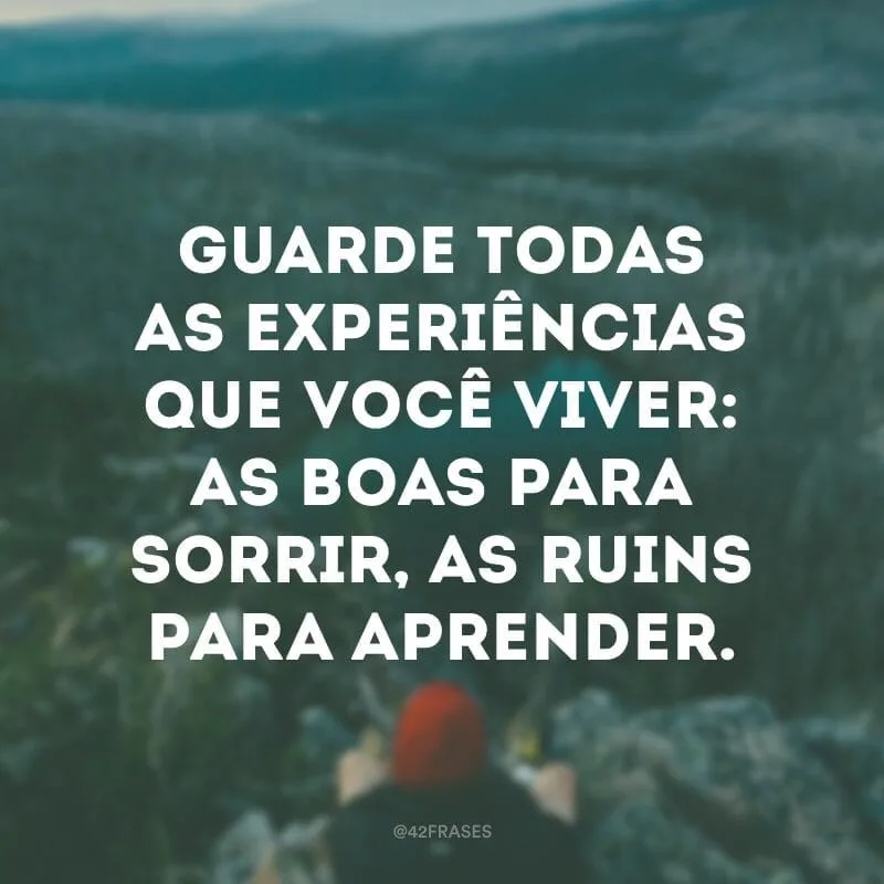 Guarde todas as experiências que você viver: as boas para sorrir, as ruins para aprender.