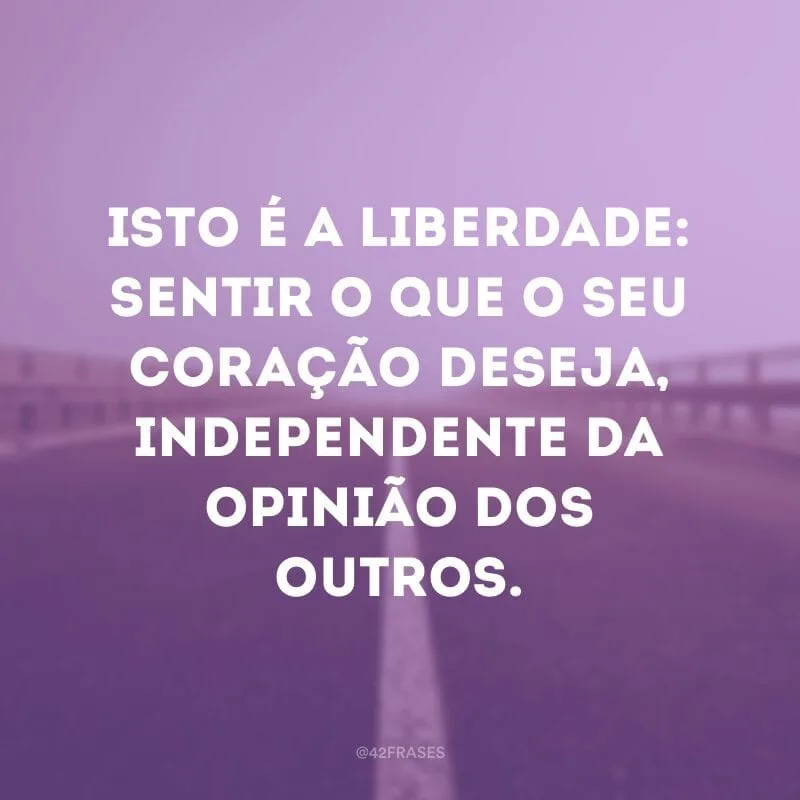Isto é a liberdade: sentir o que o seu coração deseja, independente da opinião dos outros.