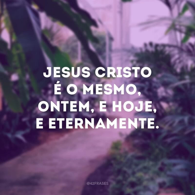 Jesus Cristo é o mesmo, ontem, e hoje, e eternamente. 