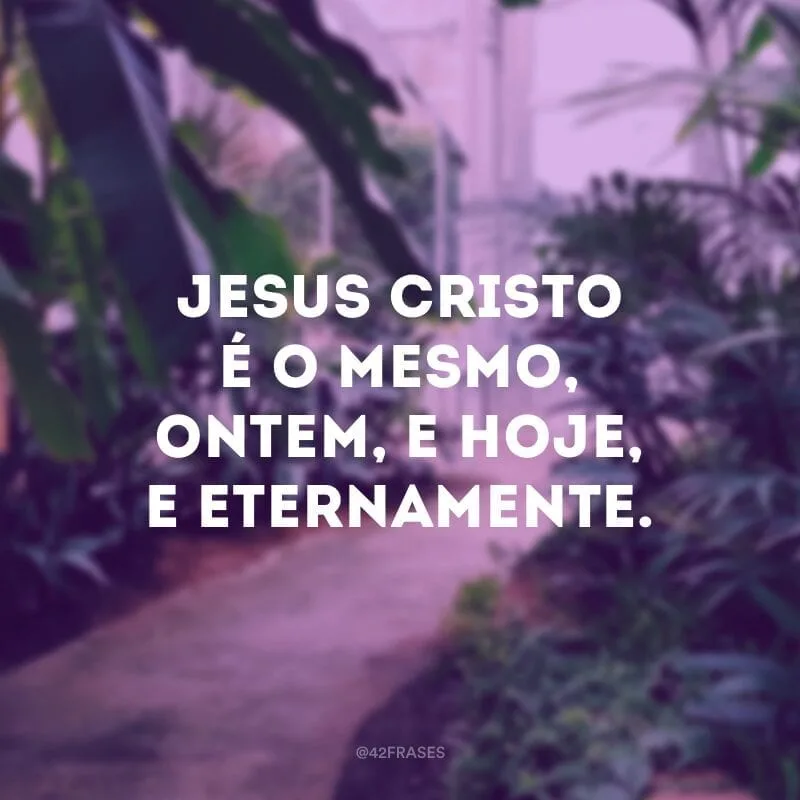 Jesus Cristo é o mesmo, ontem, e hoje, e eternamente. 