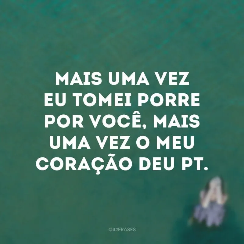 Mais uma vez eu tomei porre por você, mais uma vez o meu coração deu pt.