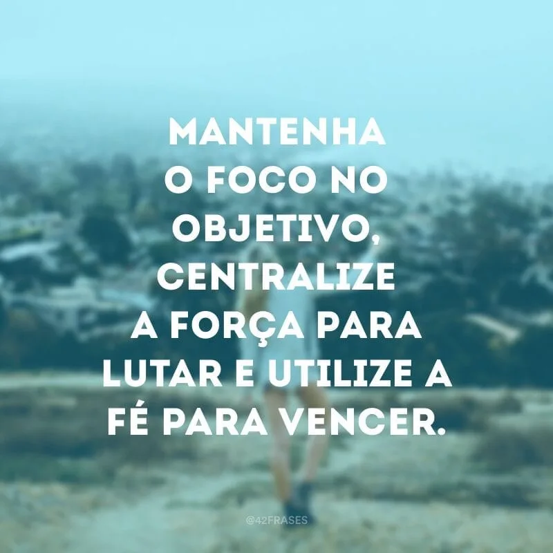 Mantenha o foco no objetivo, centralize a força para lutar e utilize a fé para vencer.