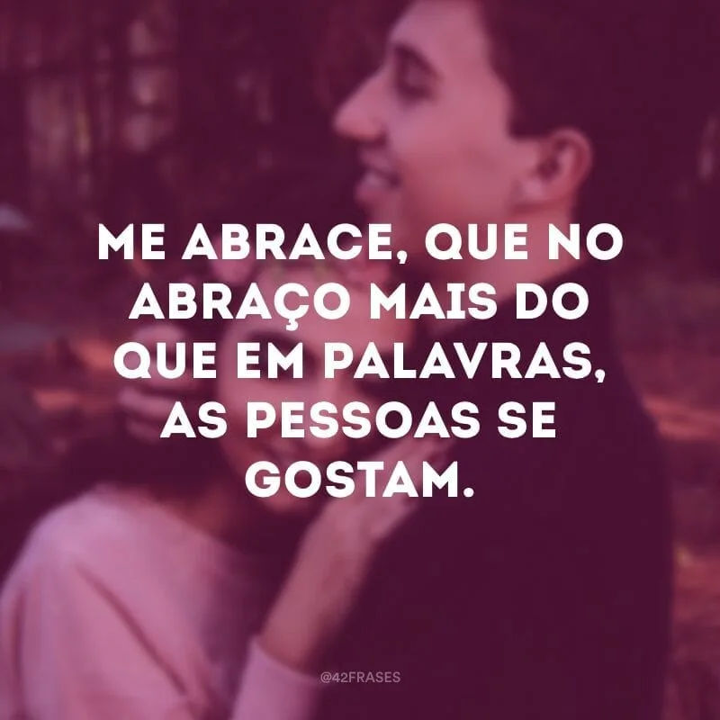 Me abrace, que no abraço mais do que em palavras, as pessoas se gostam.