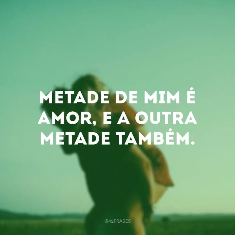Metade de mim é amor, e a outra metade também.