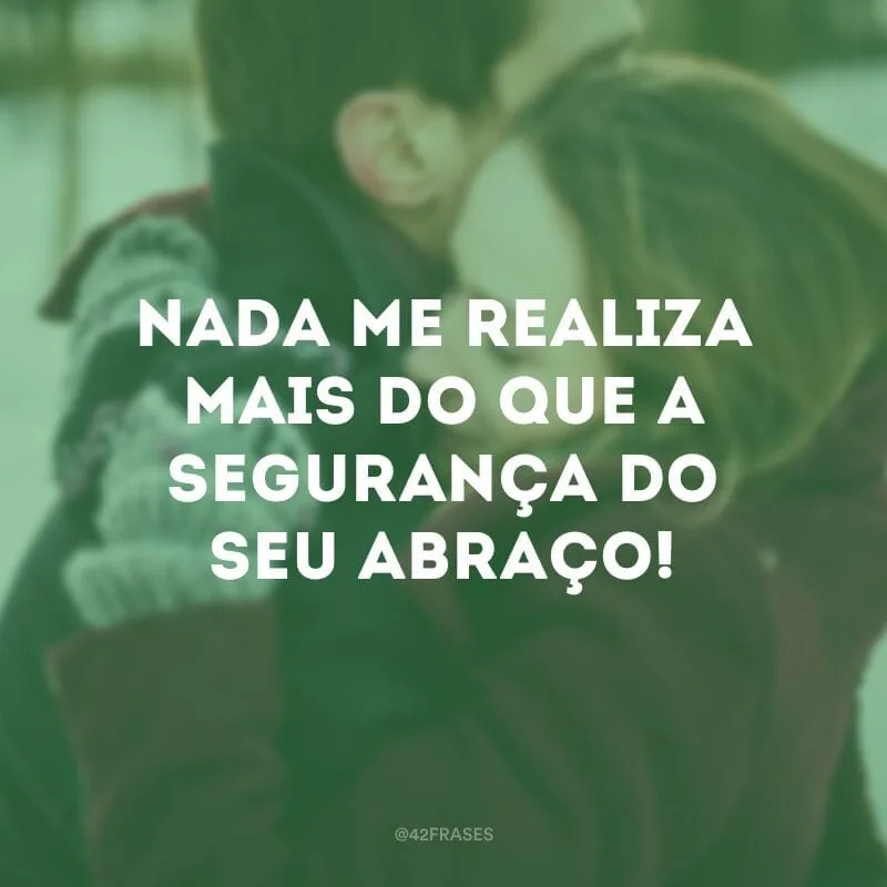 Nada me realiza mais do que a segurança do seu abraço!