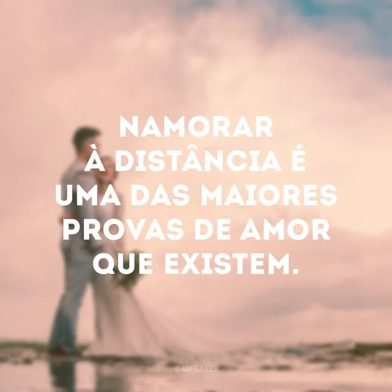 Namorar à distância é uma das maiores provas de amor que existem.