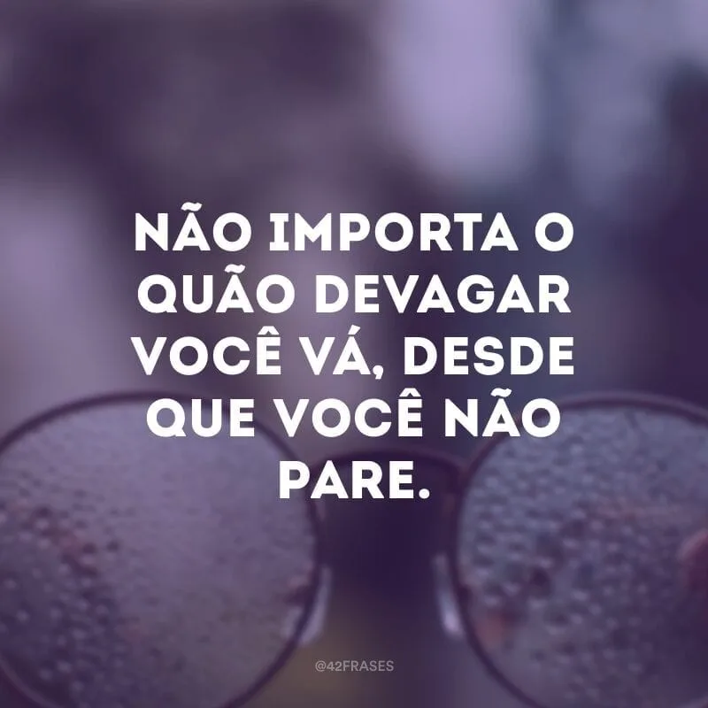 Não importa o quão devagar você vá, desde que você não pare.