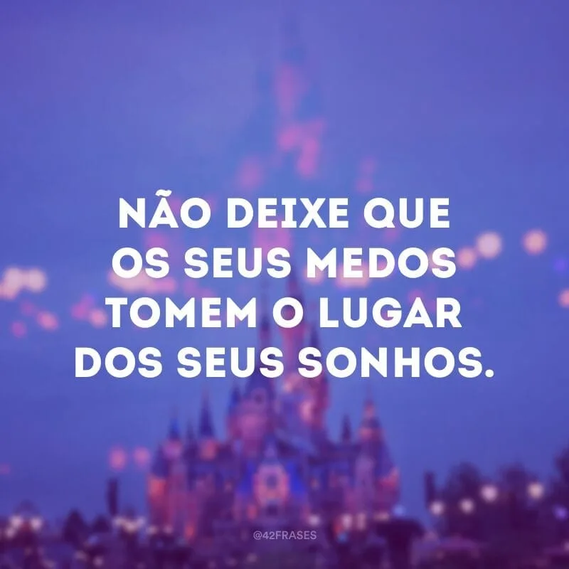 Não deixe que os seus medos tomem o lugar dos seus sonhos.