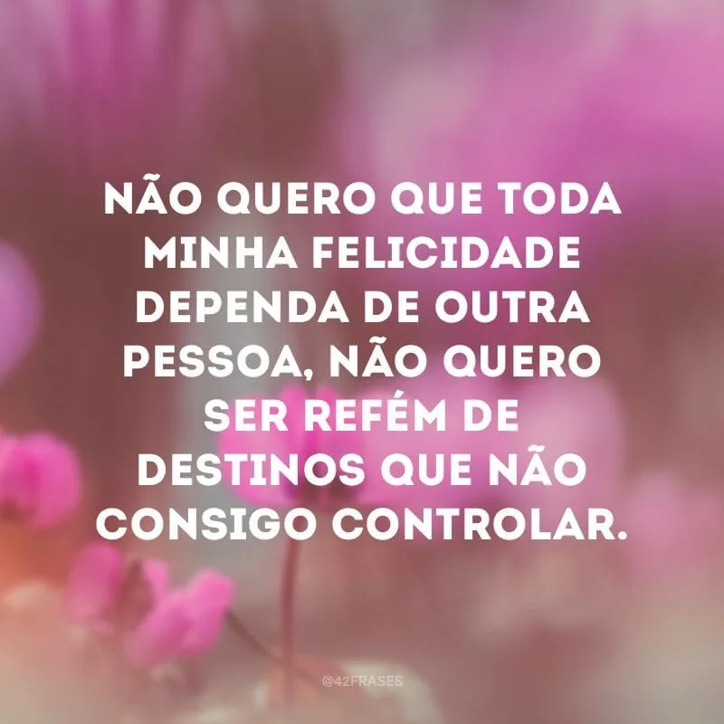 Não quero que toda minha felicidade dependa de outra pessoa, não quero ser refém de destinos que não consigo controlar.