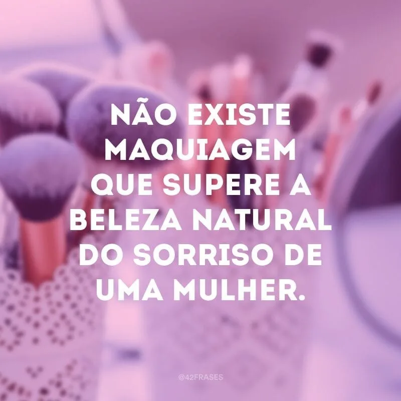 Não existe maquiagem que supere a beleza natural do sorriso de uma mulher.