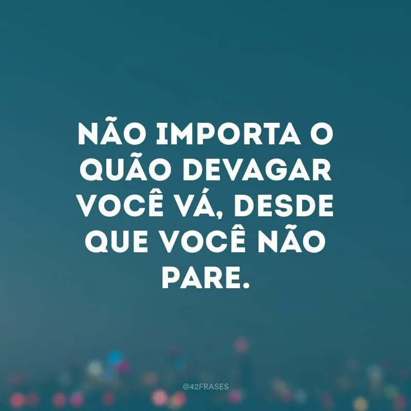 Não importa o quão devagar você vá, desde que você não pare.