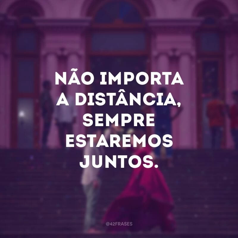 Não importa a distância, sempre estaremos juntos.