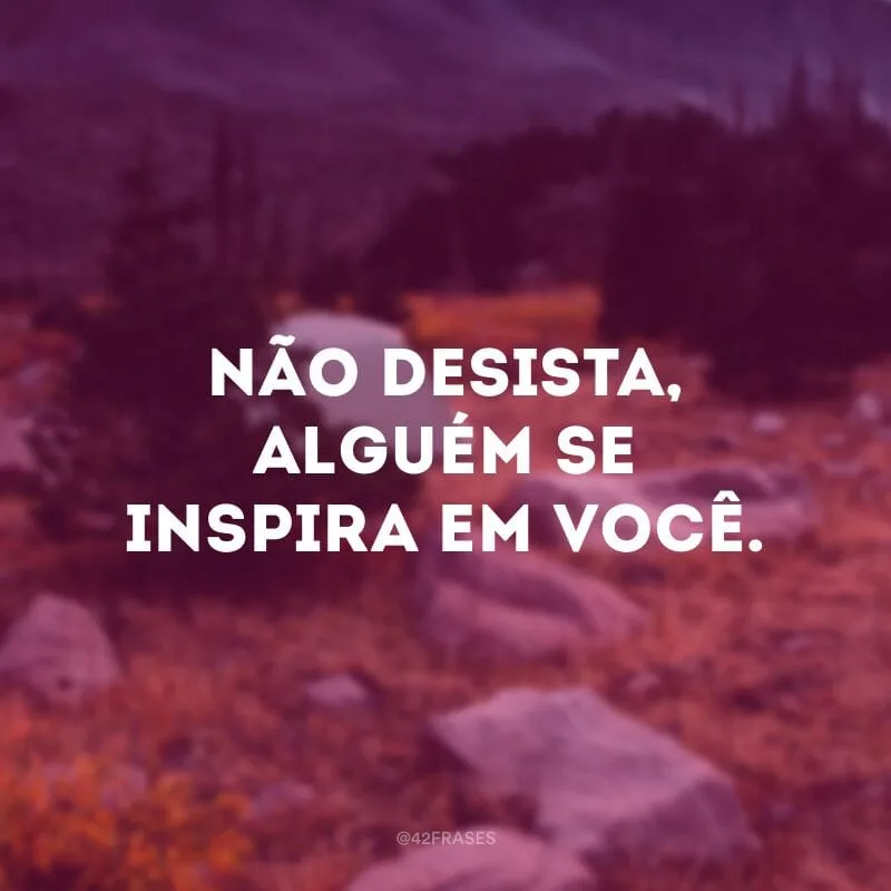 Não desista, alguém se inspira em você.