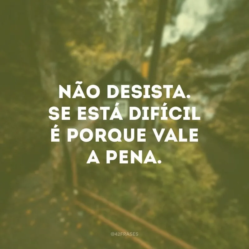 Não desista. Se está difícil é porque vale a pena.