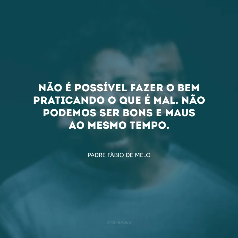 Não é possível fazer o bem praticando o que é mal. Não podemos ser bons e maus ao mesmo tempo. 
