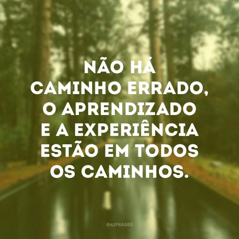 Não há caminho errado, o aprendizado e a experiência estão em todos os caminhos.