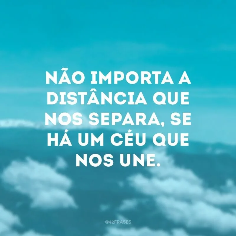 Não importa a distância que nos separa, se há um céu que nos une.