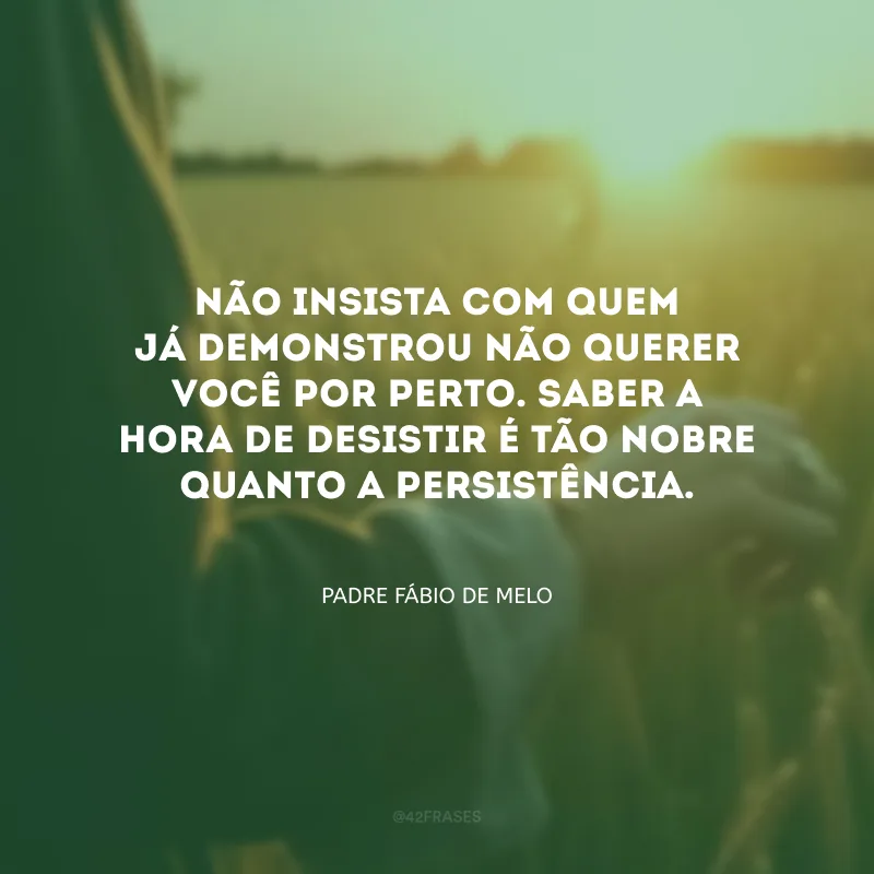 Não insista com quem já demonstrou não querer você por perto. Saber a hora de desistir é tão nobre quanto a persistência.