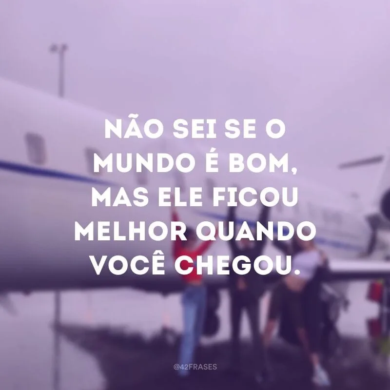 Não sei se o mundo é bom, mas ele ficou melhor quando você chegou.