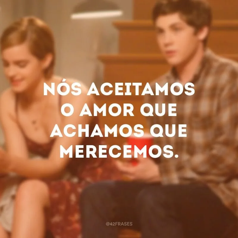 Nós aceitamos o amor que achamos que merecemos.