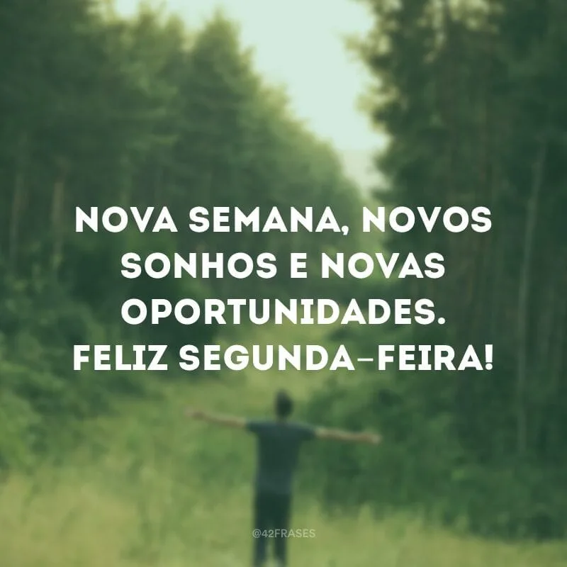 Nova semana, novos sonhos e novas oportunidades. Feliz segunda-feira!