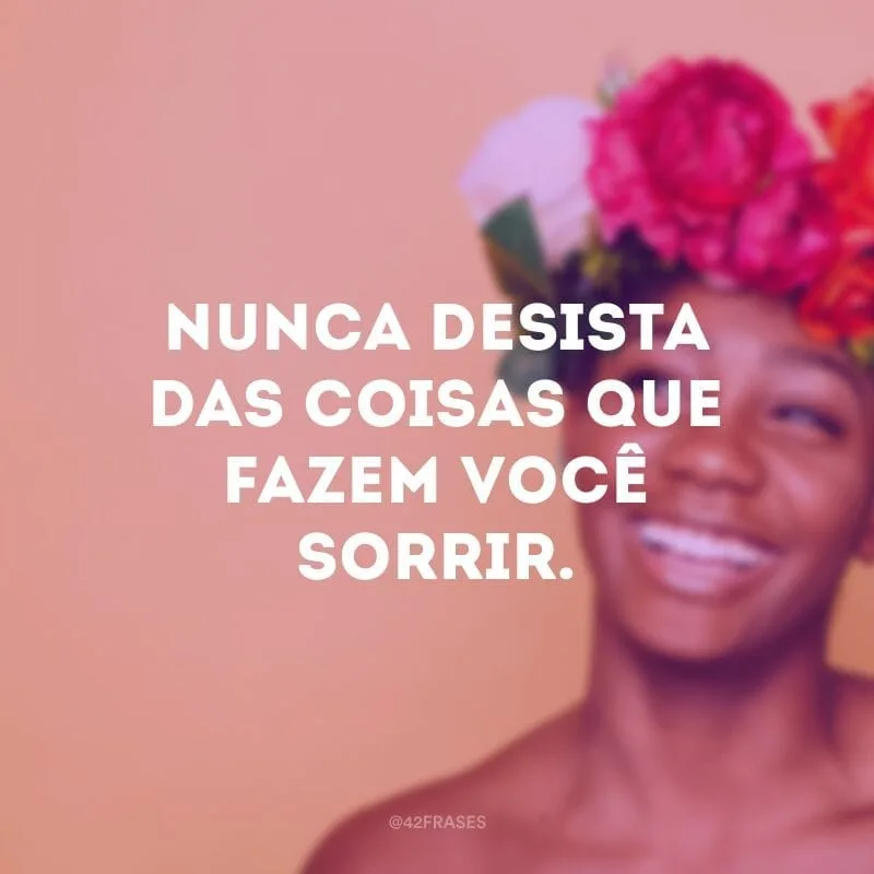 Nunca desista das coisas que fazem você sorrir.
