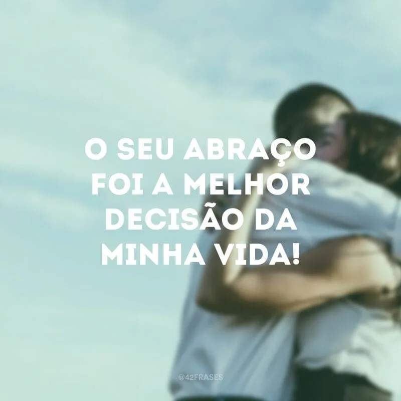 O seu abraço foi a melhor decisão da minha vida!