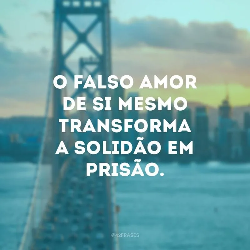 O falso amor de si mesmo transforma a solidão em prisão.