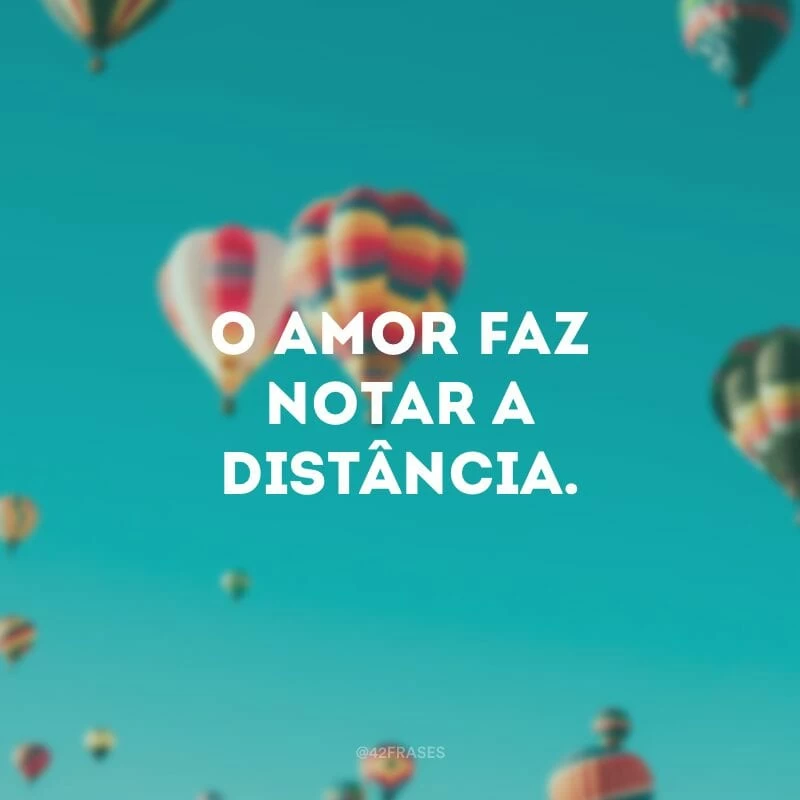 O amor faz notar a distância.