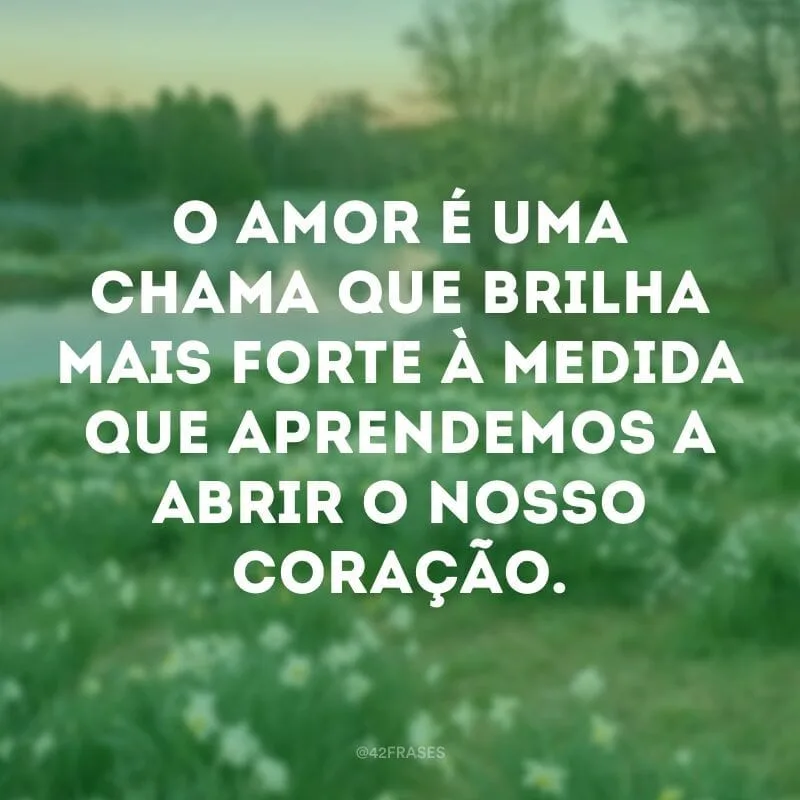 O amor é uma chama que brilha mais forte à medida que aprendemos a abrir o nosso coração.