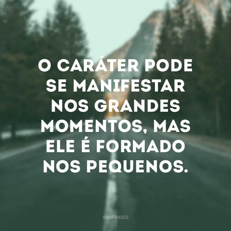 O caráter pode se manifestar nos grandes momentos, mas ele é formado nos pequenos.