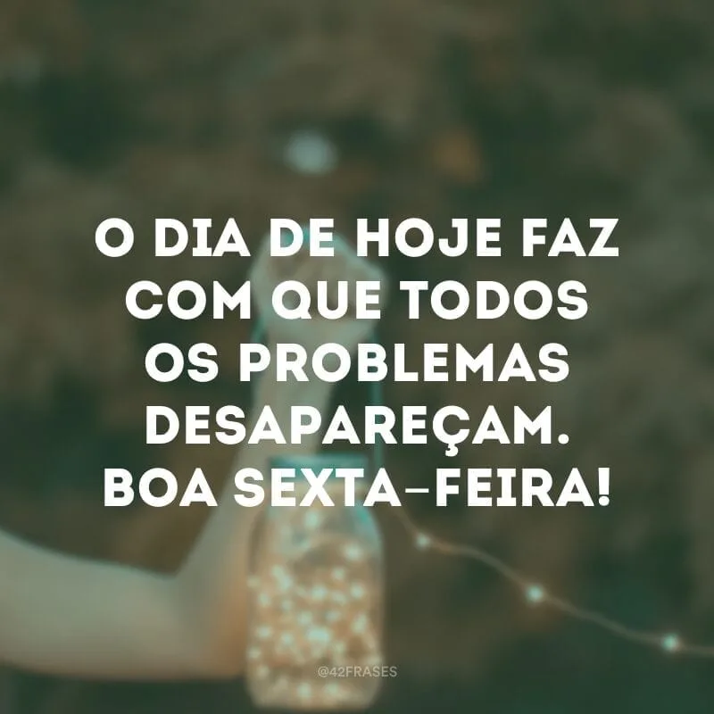 O dia de hoje faz com que todos os problemas desapareçam. Boa sexta-feira!