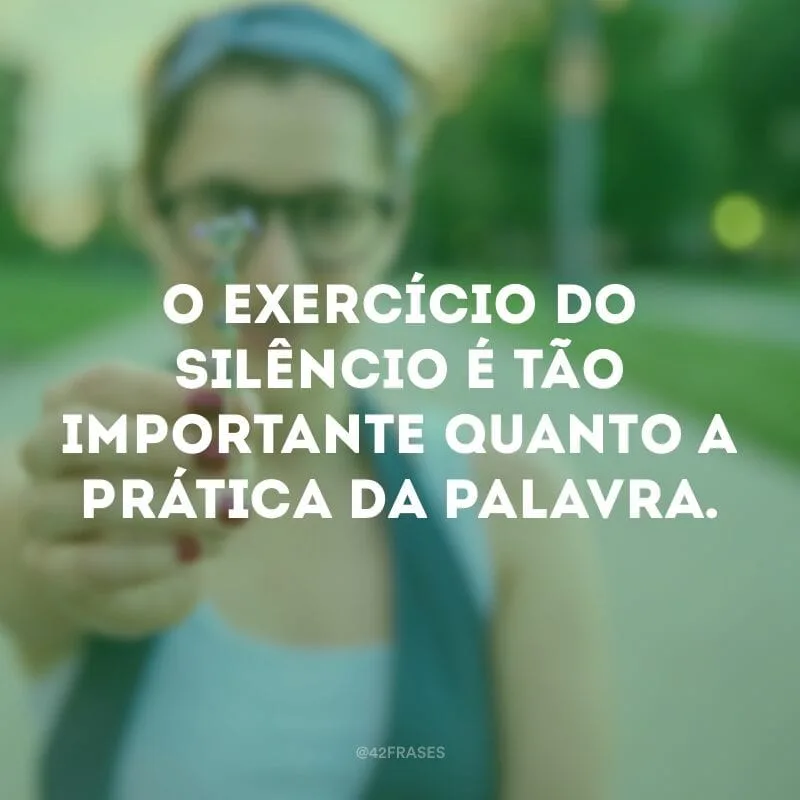 O exercício do silêncio é tão importante quanto a prática da palavra.