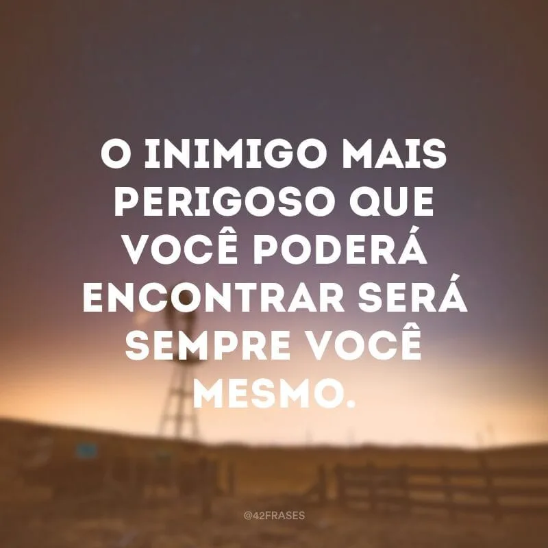 O inimigo mais perigoso que você poderá encontrar será sempre você mesmo.